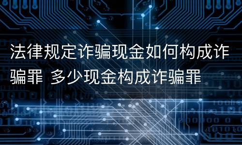 法律规定诈骗现金如何构成诈骗罪 多少现金构成诈骗罪