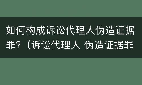 如何构成诉讼代理人伪造证据罪?（诉讼代理人 伪造证据罪）
