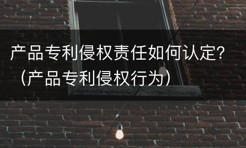 产品专利侵权责任如何认定？（产品专利侵权行为）