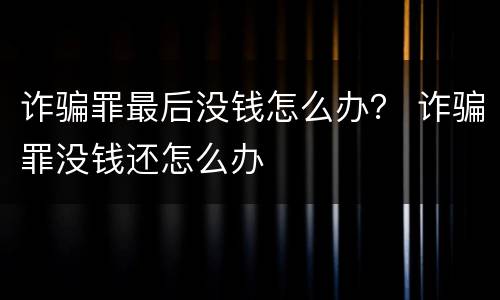 诈骗罪最后没钱怎么办？ 诈骗罪没钱还怎么办