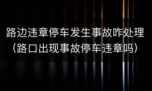路边违章停车发生事故咋处理（路口出现事故停车违章吗）