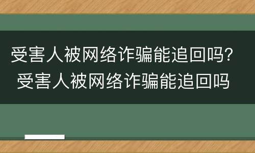 受害人被网络诈骗能追回吗？ 受害人被网络诈骗能追回吗