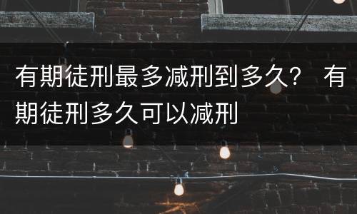 有期徒刑最多减刑到多久？ 有期徒刑多久可以减刑