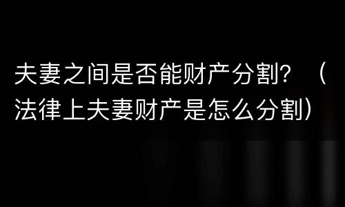 夫妻之间是否能财产分割？（法律上夫妻财产是怎么分割）