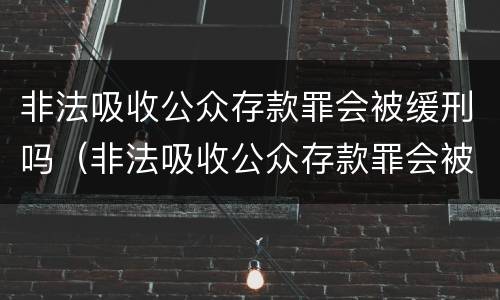 非法吸收公众存款罪会被缓刑吗（非法吸收公众存款罪会被缓刑吗判几年）