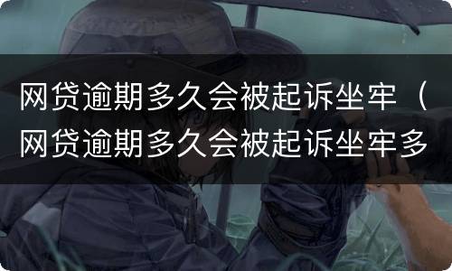 网贷逾期多久会被起诉坐牢（网贷逾期多久会被起诉坐牢多久）