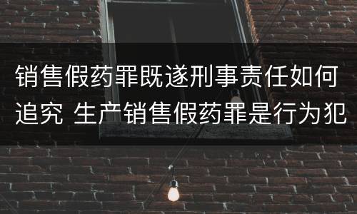 销售假药罪既遂刑事责任如何追究 生产销售假药罪是行为犯吗