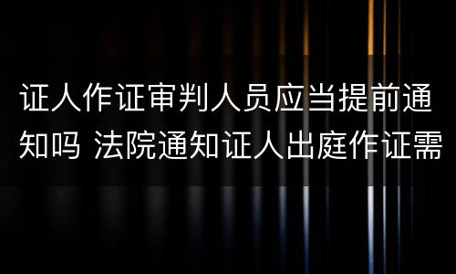 证人作证审判人员应当提前通知吗 法院通知证人出庭作证需要提前几天