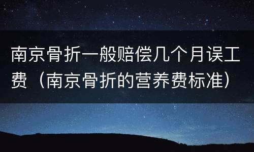 南京骨折一般赔偿几个月误工费（南京骨折的营养费标准）