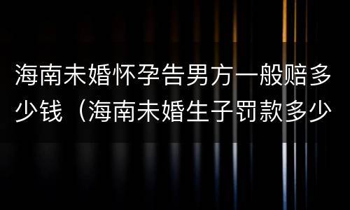 海南未婚怀孕告男方一般赔多少钱（海南未婚生子罚款多少）