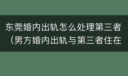 东莞婚内出轨怎么处理第三者（男方婚内出轨与第三者住在一起怎么办）