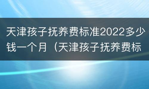 天津孩子抚养费标准2022多少钱一个月（天津孩子抚养费标准2021多少钱一个月）