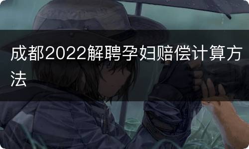 成都2022解聘孕妇赔偿计算方法