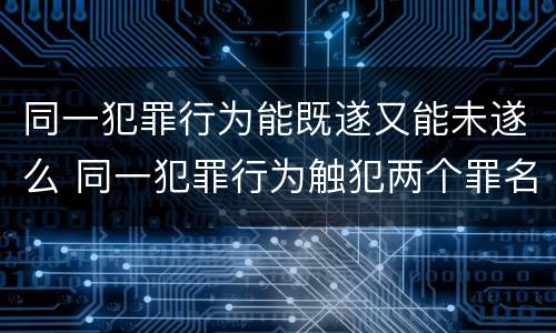 同一犯罪行为能既遂又能未遂么 同一犯罪行为触犯两个罪名如何处罚