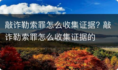 敲诈勒索罪怎么收集证据? 敲诈勒索罪怎么收集证据的