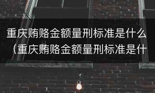 重庆贿赂金额量刑标准是什么（重庆贿赂金额量刑标准是什么样的）