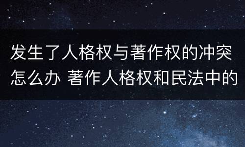 发生了人格权与著作权的冲突怎么办 著作人格权和民法中的人格权的关系