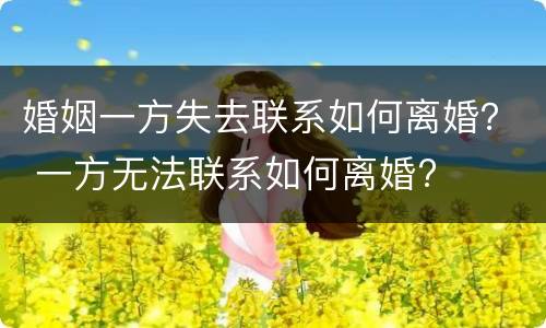 婚姻一方失去联系如何离婚？ 一方无法联系如何离婚?
