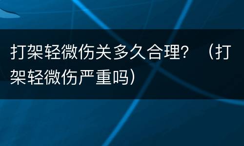 打架轻微伤关多久合理？（打架轻微伤严重吗）