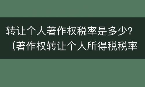 转让个人著作权税率是多少？（著作权转让个人所得税税率）