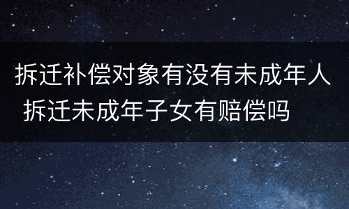 拆迁补偿对象有没有未成年人 拆迁未成年子女有赔偿吗