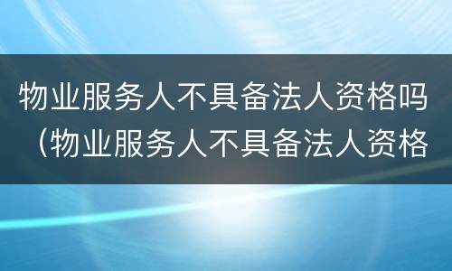 物业服务人不具备法人资格吗（物业服务人不具备法人资格吗怎么办）