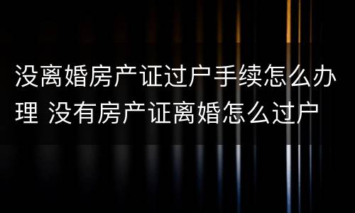 没离婚房产证过户手续怎么办理 没有房产证离婚怎么过户