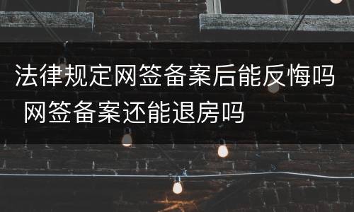 法律规定网签备案后能反悔吗 网签备案还能退房吗