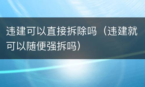 违建可以直接拆除吗（违建就可以随便强拆吗）