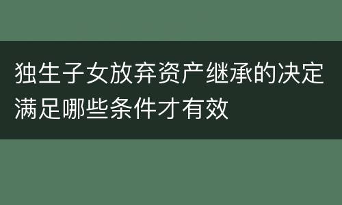 独生子女放弃资产继承的决定满足哪些条件才有效