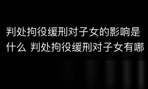 判处拘役缓刑对子女的影响是什么 判处拘役缓刑对子女有哪些影响吗