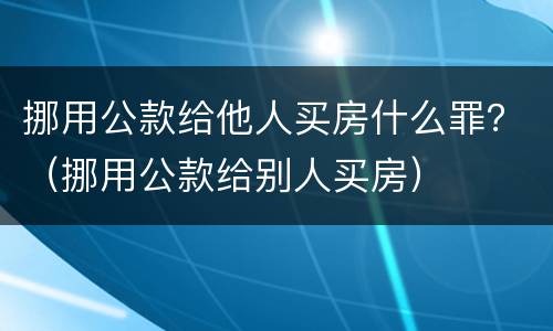挪用公款给他人买房什么罪？（挪用公款给别人买房）