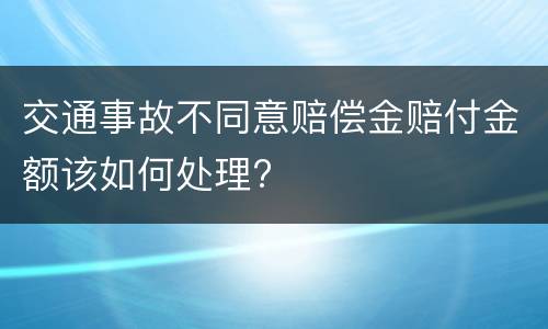 交通事故不同意赔偿金赔付金额该如何处理?