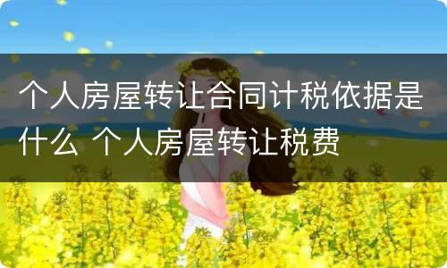 个人房屋转让合同计税依据是什么 个人房屋转让税费