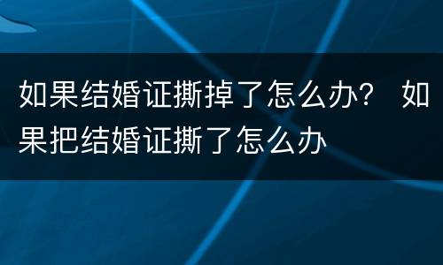 如果结婚证撕掉了怎么办？ 如果把结婚证撕了怎么办