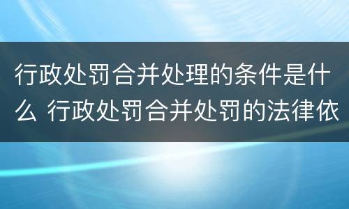 行政处罚合并处理的条件是什么 行政处罚合并处罚的法律依据