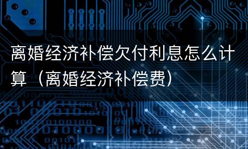 离婚经济补偿欠付利息怎么计算（离婚经济补偿费）
