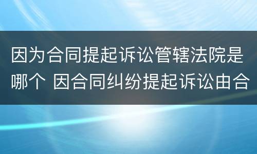 因为合同提起诉讼管辖法院是哪个 因合同纠纷提起诉讼由合同履行地管辖