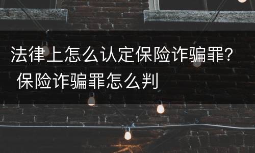 法律上怎么认定保险诈骗罪？ 保险诈骗罪怎么判
