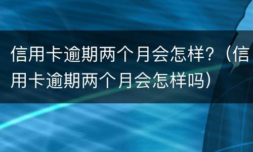 信用卡逾期两个月会怎样?（信用卡逾期两个月会怎样吗）