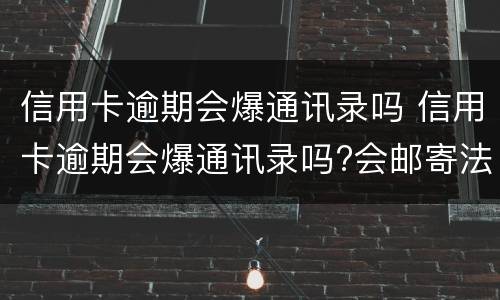 信用卡逾期会爆通讯录吗 信用卡逾期会爆通讯录吗?会邮寄法律文件到单位吗?