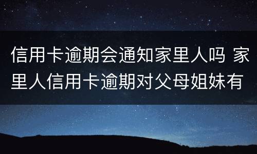 信用卡逾期会通知家里人吗 家里人信用卡逾期对父母姐妹有影响吗