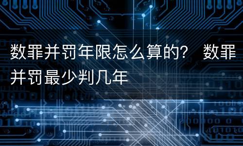 数罪并罚年限怎么算的？ 数罪并罚最少判几年