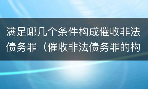 满足哪几个条件构成催收非法债务罪（催收非法债务罪的构成要件）