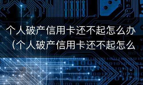 个人破产信用卡还不起怎么办（个人破产信用卡还不起怎么办理）