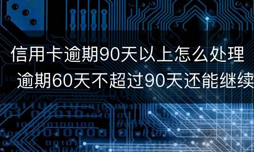 信用卡逾期90天以上怎么处理 逾期60天不超过90天还能继续使用信用卡吗