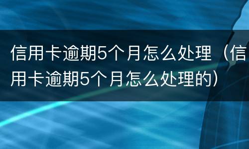 信用卡逾期5个月怎么处理（信用卡逾期5个月怎么处理的）