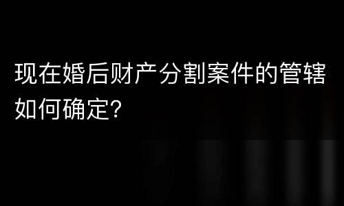 现在婚后财产分割案件的管辖如何确定？