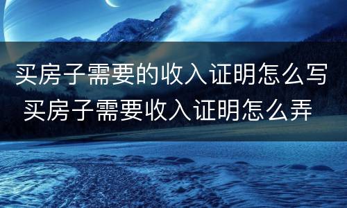 买房子需要的收入证明怎么写 买房子需要收入证明怎么弄