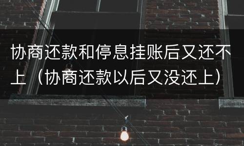 协商还款和停息挂账后又还不上（协商还款以后又没还上）